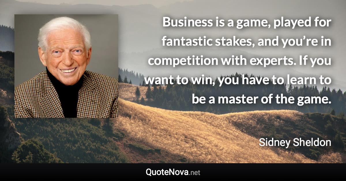 Business is a game, played for fantastic stakes, and you’re in competition with experts. If you want to win, you have to learn to be a master of the game. - Sidney Sheldon quote
