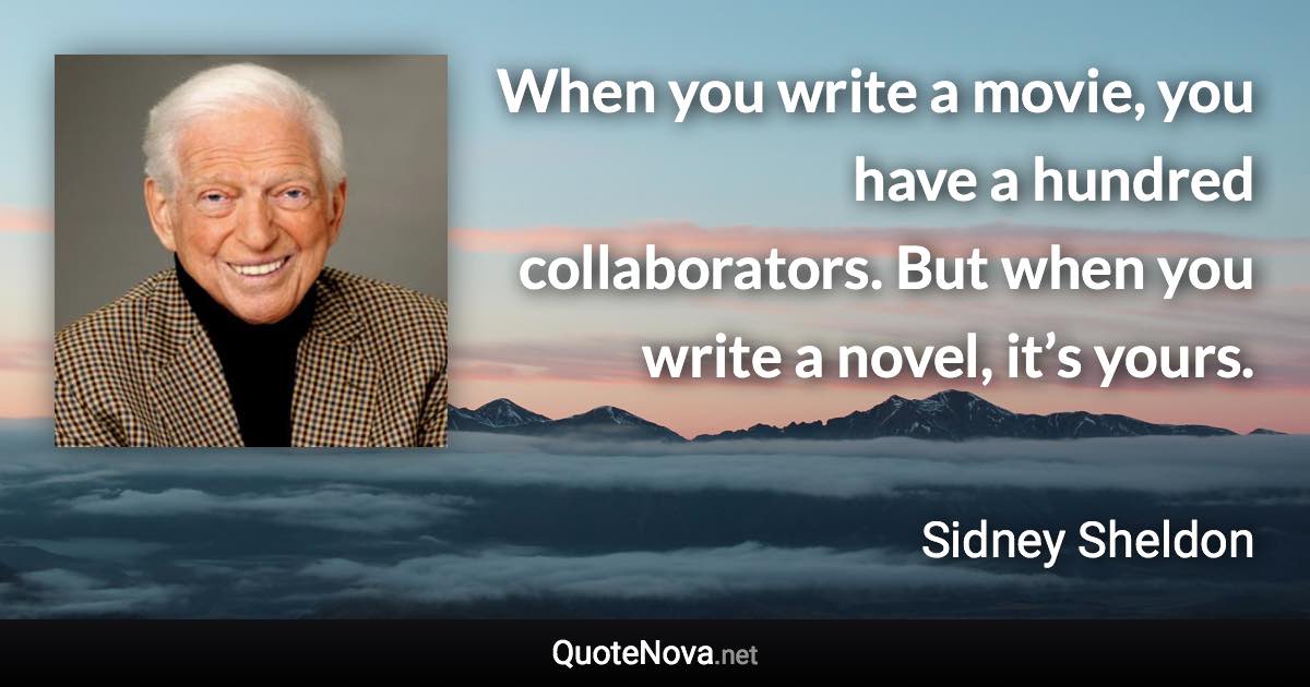 When you write a movie, you have a hundred collaborators. But when you write a novel, it’s yours. - Sidney Sheldon quote