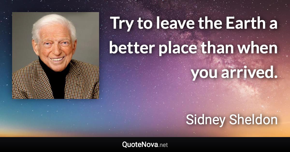 Try to leave the Earth a better place than when you arrived. - Sidney Sheldon quote