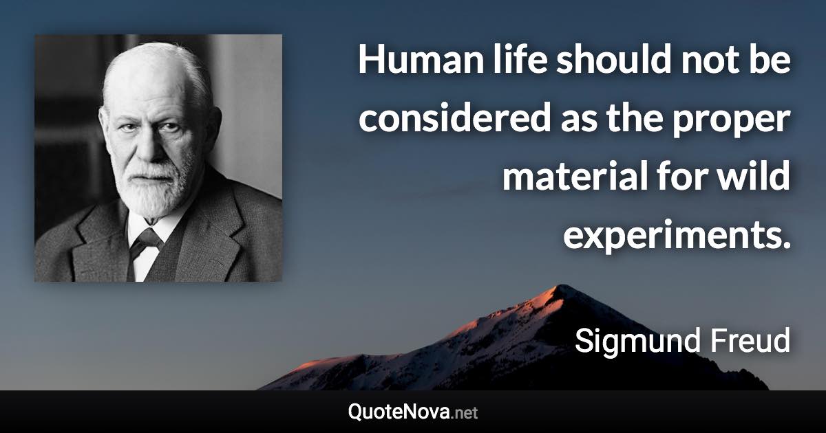 Human life should not be considered as the proper material for wild experiments. - Sigmund Freud quote