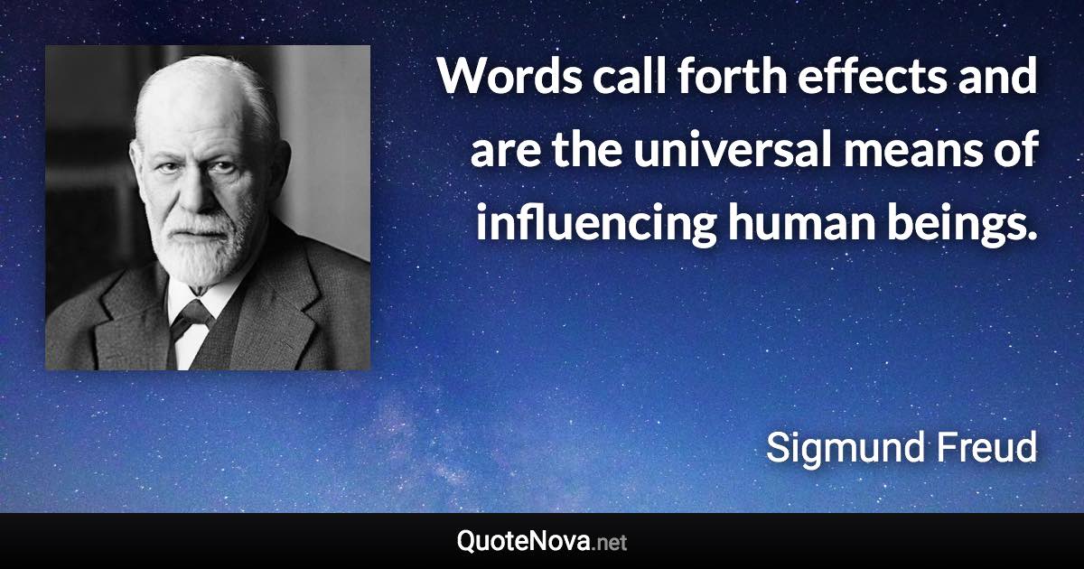 Words call forth effects and are the universal means of influencing human beings. - Sigmund Freud quote