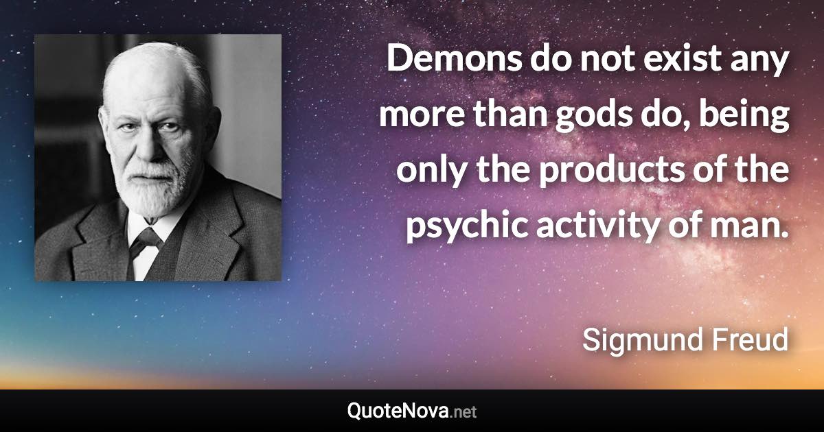 Demons do not exist any more than gods do, being only the products of the psychic activity of man. - Sigmund Freud quote