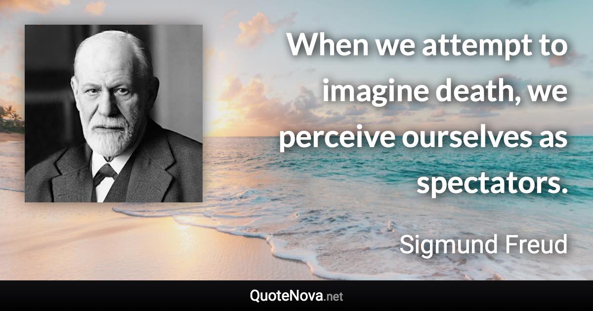 When we attempt to imagine death, we perceive ourselves as spectators. - Sigmund Freud quote