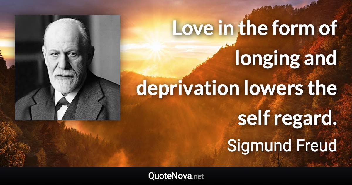 Love in the form of longing and deprivation lowers the self regard. - Sigmund Freud quote