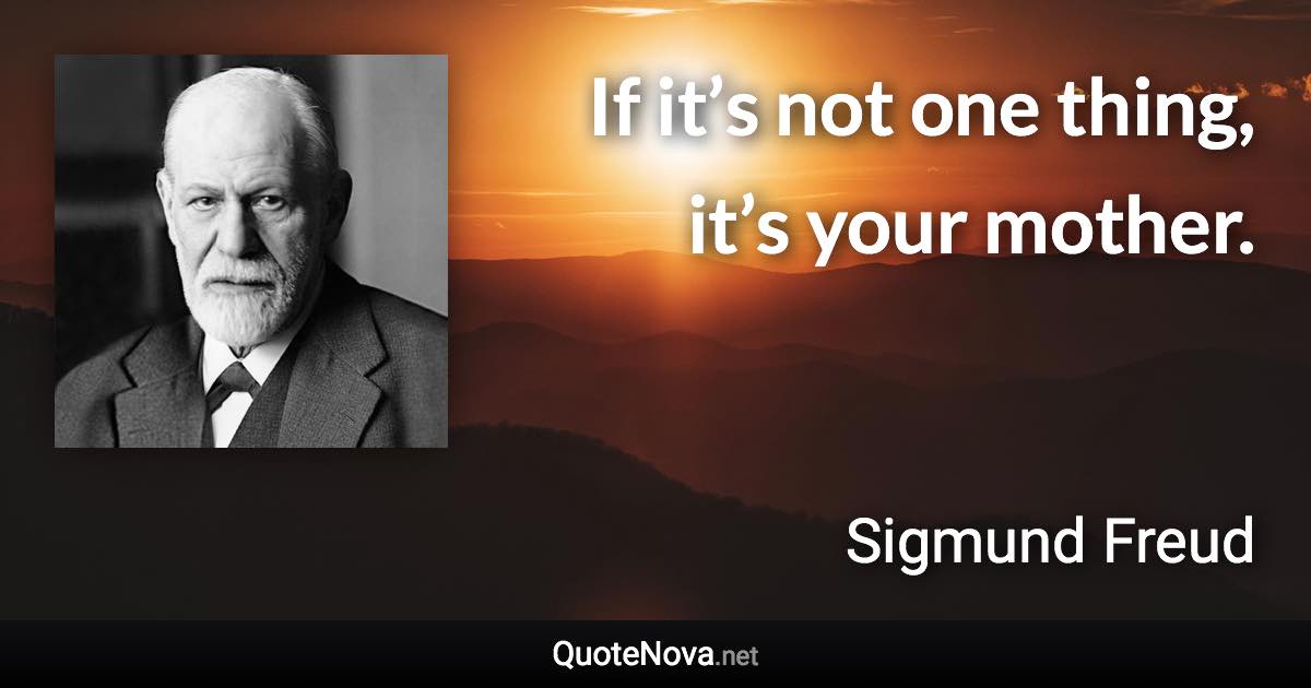 If it’s not one thing, it’s your mother. - Sigmund Freud quote