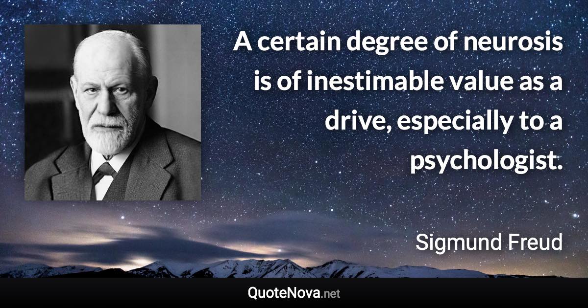 A certain degree of neurosis is of inestimable value as a drive, especially to a psychologist. - Sigmund Freud quote
