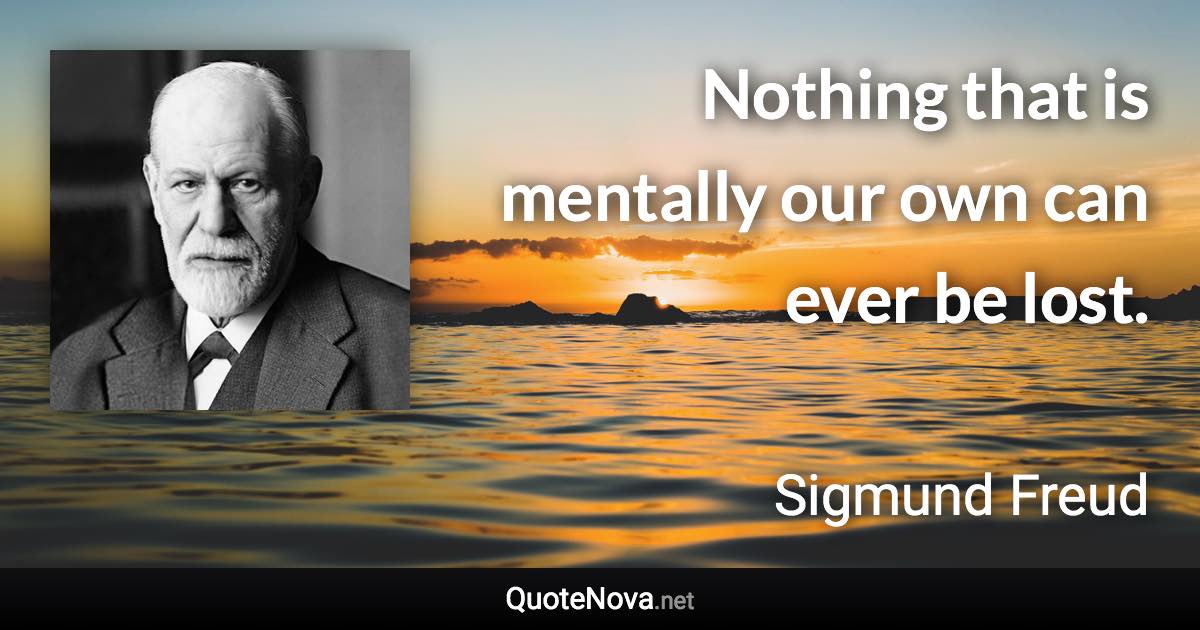 Nothing that is mentally our own can ever be lost. - Sigmund Freud quote