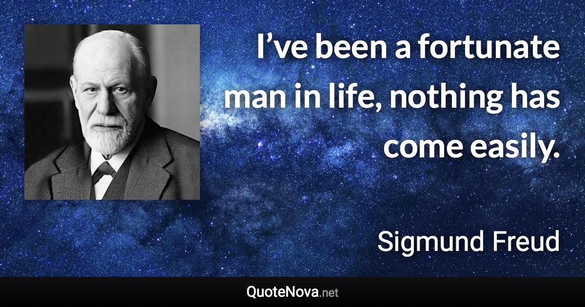 I’ve been a fortunate man in life, nothing has come easily. - Sigmund Freud quote