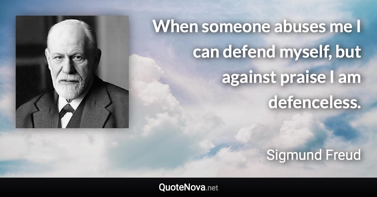 When someone abuses me I can defend myself, but against praise I am defenceless. - Sigmund Freud quote