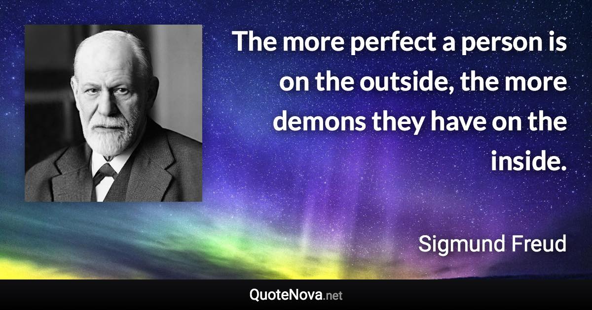 The more perfect a person is on the outside, the more demons they have on the inside. - Sigmund Freud quote