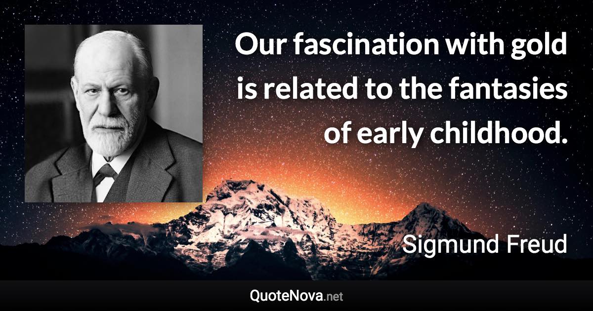 Our fascination with gold is related to the fantasies of early childhood. - Sigmund Freud quote