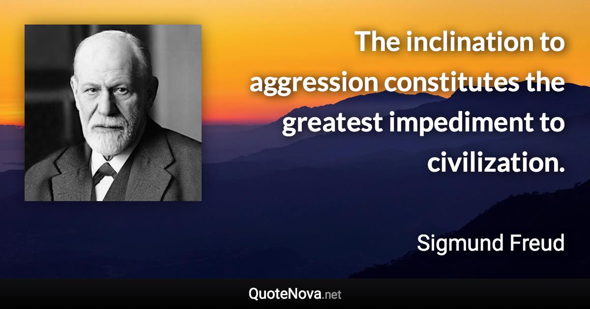 The inclination to aggression constitutes the greatest impediment to civilization. - Sigmund Freud quote