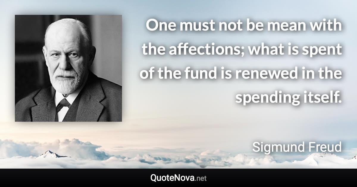 One must not be mean with the affections; what is spent of the fund is renewed in the spending itself. - Sigmund Freud quote