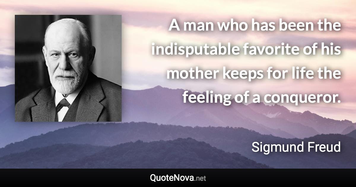 A man who has been the indisputable favorite of his mother keeps for life the feeling of a conqueror. - Sigmund Freud quote