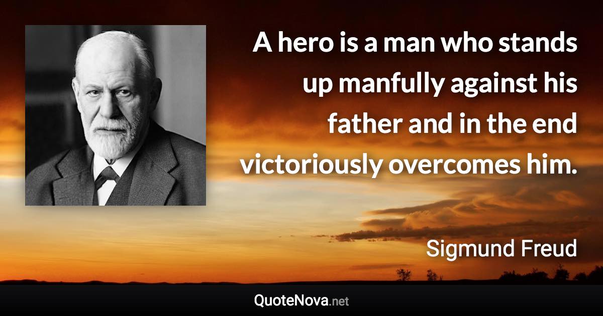 A hero is a man who stands up manfully against his father and in the end victoriously overcomes him. - Sigmund Freud quote