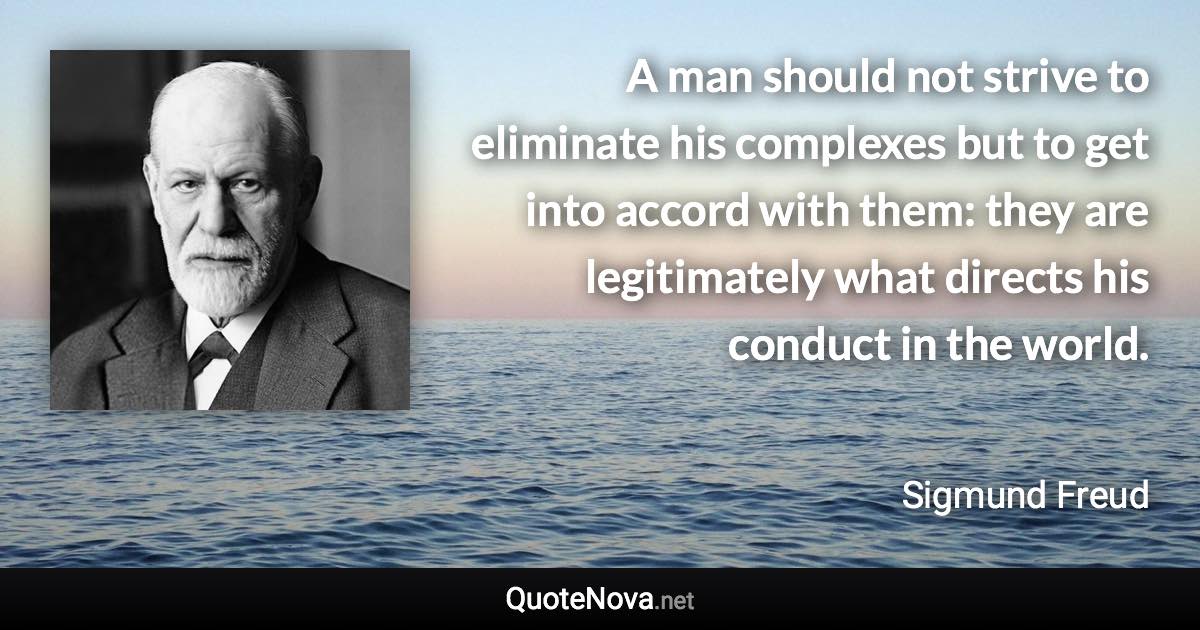 A man should not strive to eliminate his complexes but to get into accord with them: they are legitimately what directs his conduct in the world. - Sigmund Freud quote