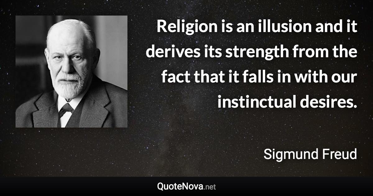 Religion is an illusion and it derives its strength from the fact that it falls in with our instinctual desires. - Sigmund Freud quote