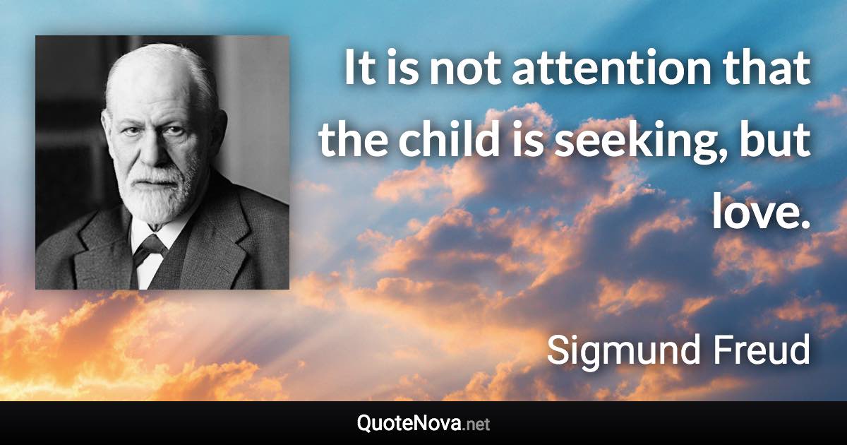 It is not attention that the child is seeking, but love. - Sigmund Freud quote