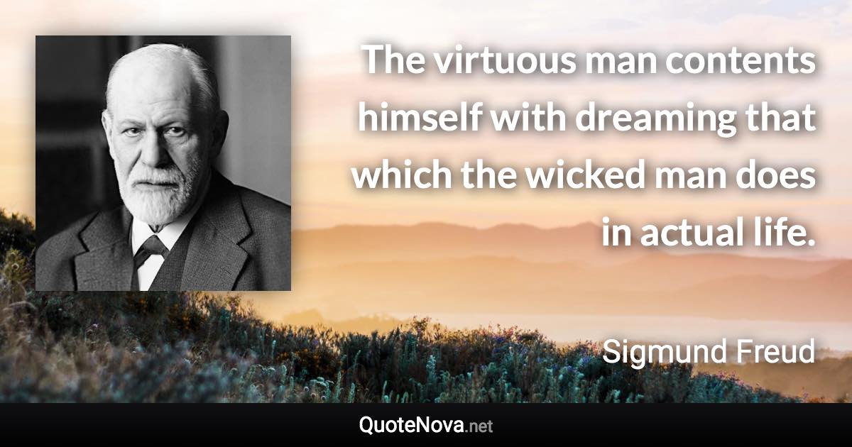 The virtuous man contents himself with dreaming that which the wicked man does in actual life. - Sigmund Freud quote