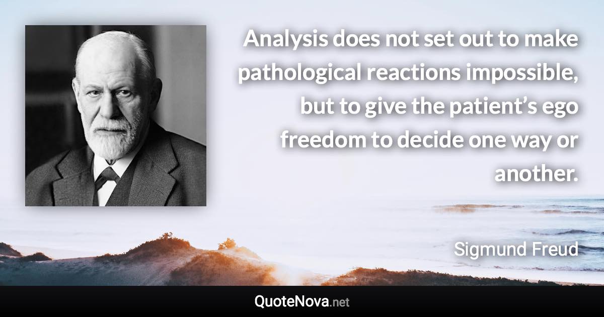 Analysis does not set out to make pathological reactions impossible, but to give the patient’s ego freedom to decide one way or another. - Sigmund Freud quote