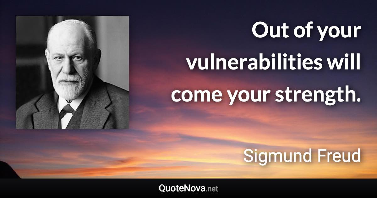 Out of your vulnerabilities will come your strength. - Sigmund Freud quote