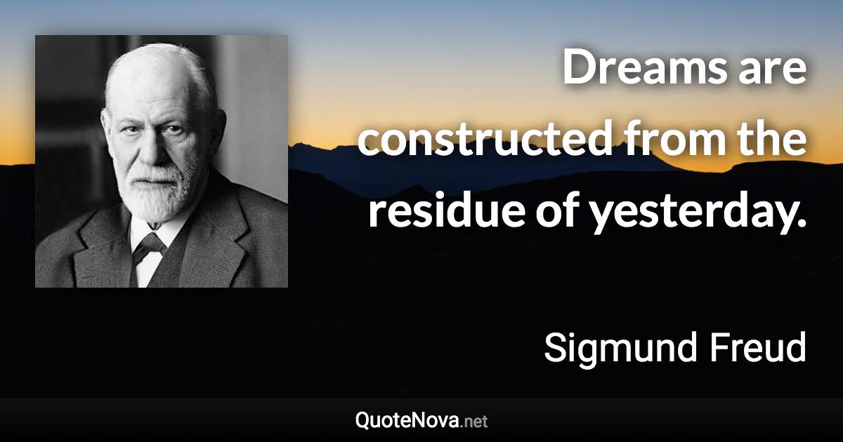 Dreams are constructed from the residue of yesterday. - Sigmund Freud quote