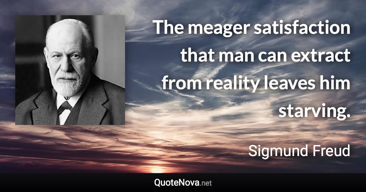 The meager satisfaction that man can extract from reality leaves him starving. - Sigmund Freud quote