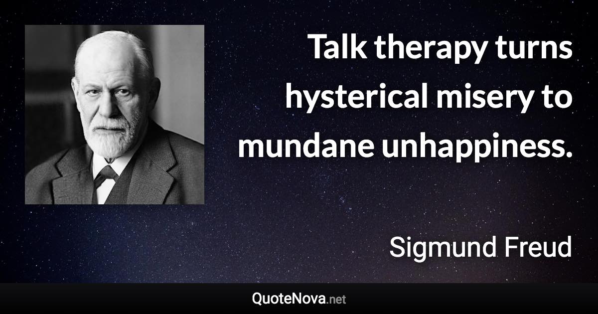 Talk therapy turns hysterical misery to mundane unhappiness. - Sigmund Freud quote