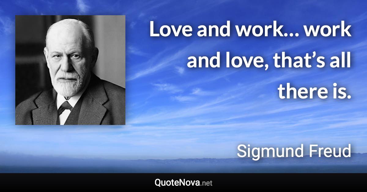 Love and work… work and love, that’s all there is. - Sigmund Freud quote