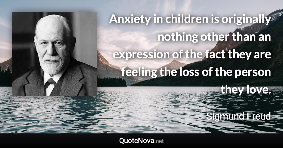 Anxiety in children is originally nothing other than an expression of the fact they are feeling the loss of the person they love. - Sigmund Freud quote