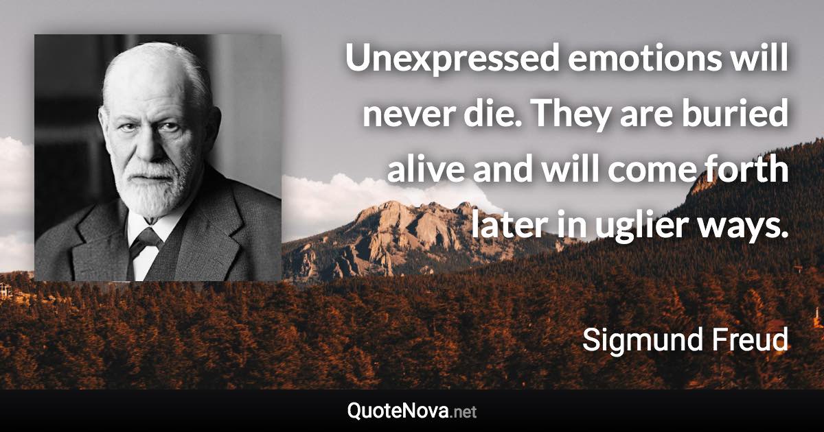 Unexpressed emotions will never die. They are buried alive and will come forth later in uglier ways. - Sigmund Freud quote