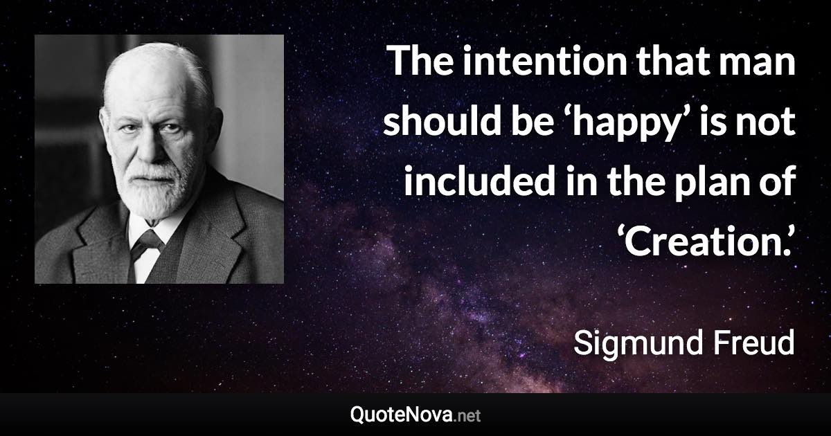 The intention that man should be ‘happy’ is not included in the plan of ‘Creation.’ - Sigmund Freud quote