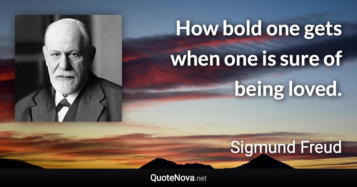 How bold one gets when one is sure of being loved. - Sigmund Freud quote