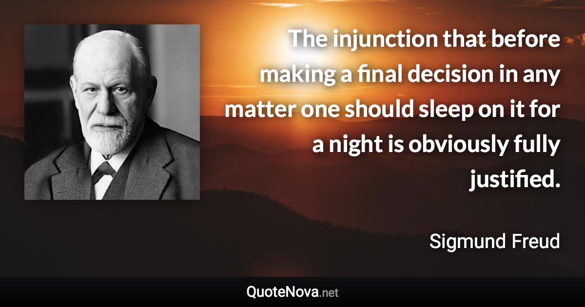 The injunction that before making a final decision in any matter one should sleep on it for a night is obviously fully justified. - Sigmund Freud quote