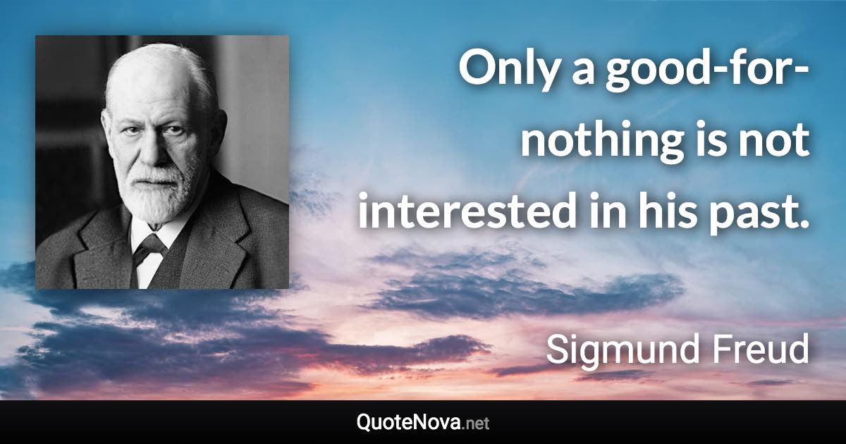 Only a good-for-nothing is not interested in his past. - Sigmund Freud quote