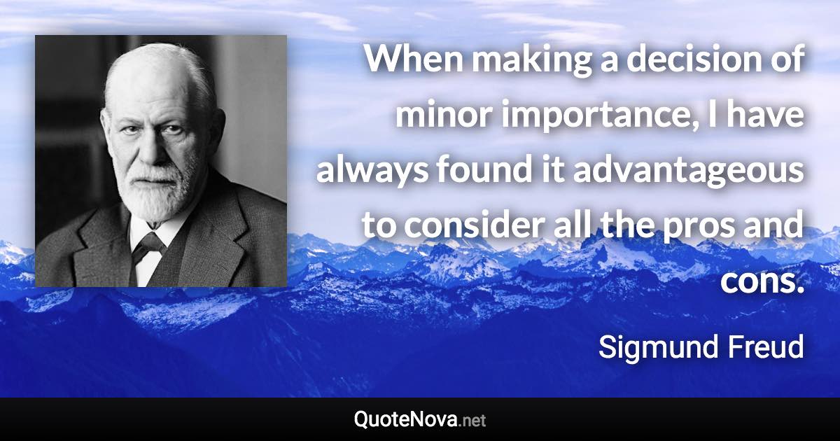 When making a decision of minor importance, I have always found it advantageous to consider all the pros and cons. - Sigmund Freud quote