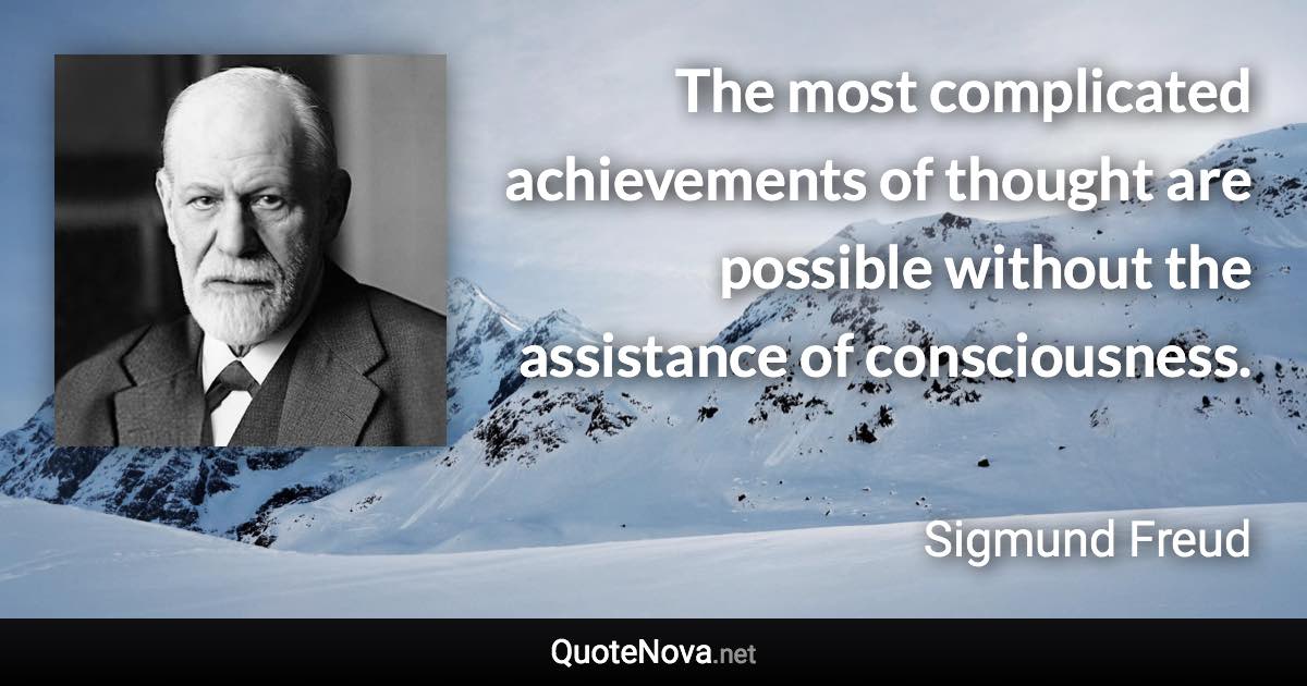 The most complicated achievements of thought are possible without the assistance of consciousness. - Sigmund Freud quote