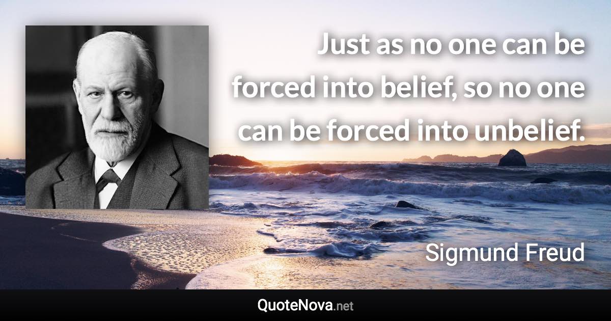 Just as no one can be forced into belief, so no one can be forced into unbelief. - Sigmund Freud quote