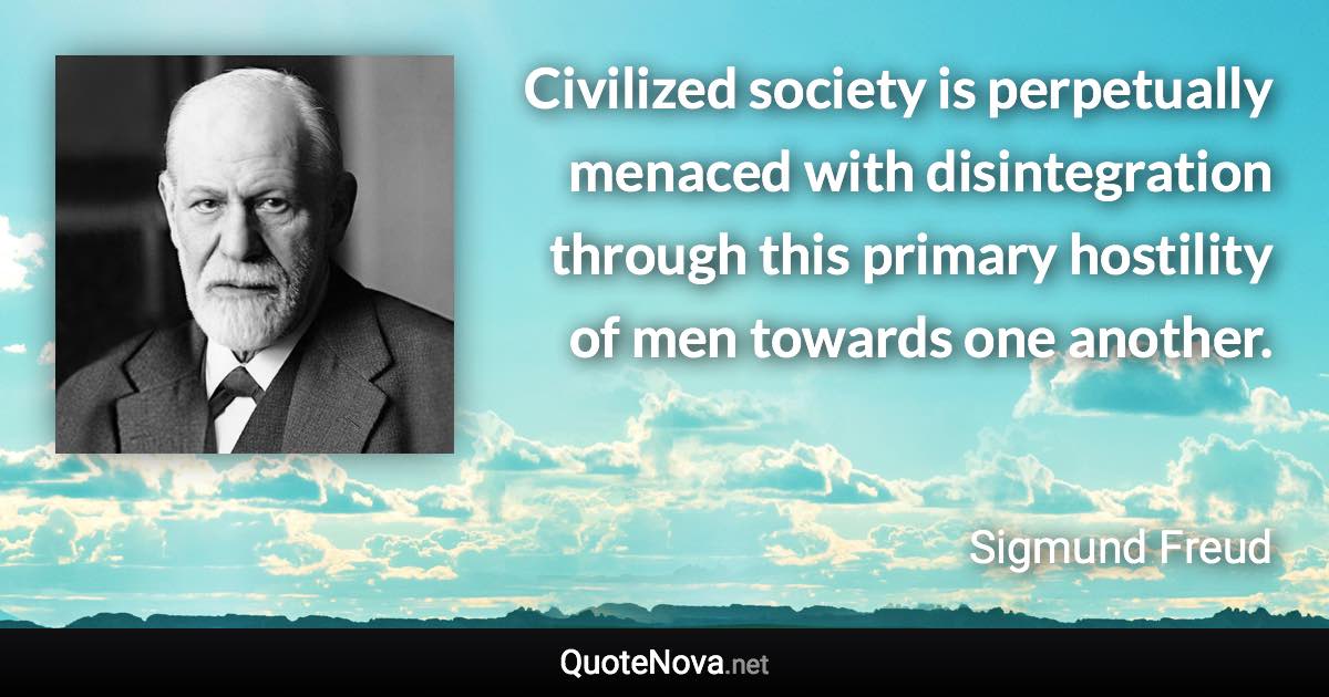 Civilized society is perpetually menaced with disintegration through this primary hostility of men towards one another. - Sigmund Freud quote