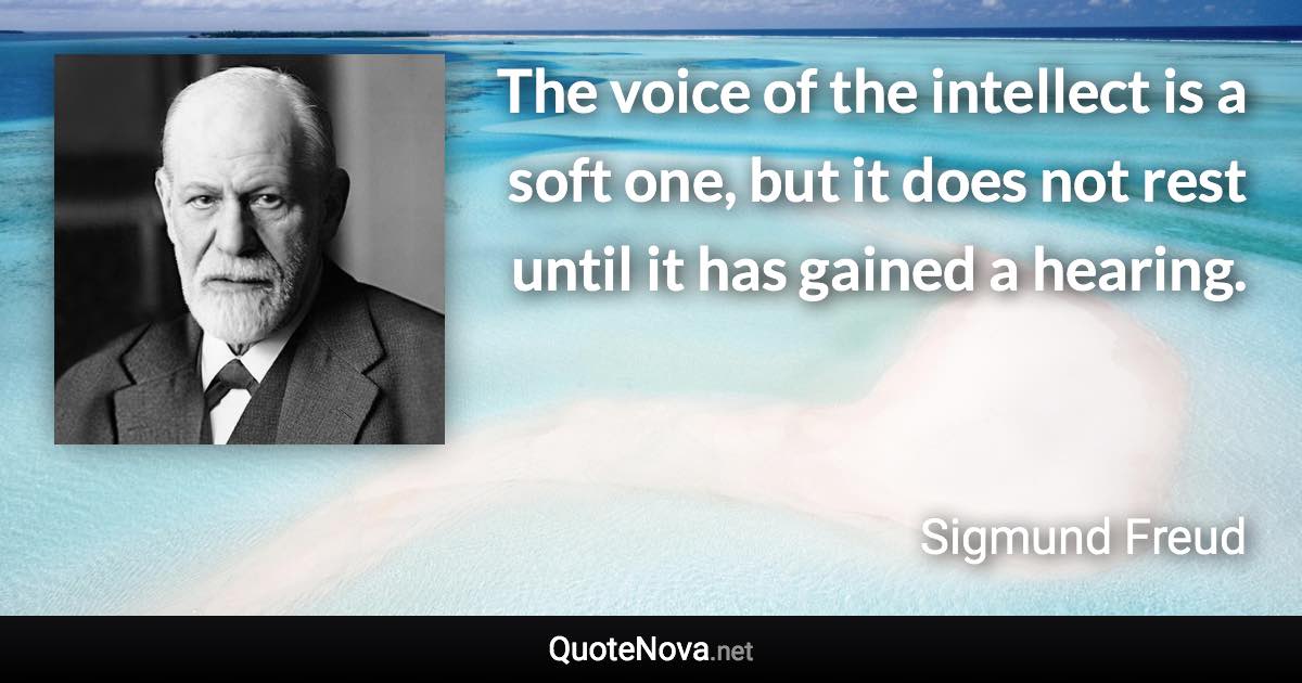 The voice of the intellect is a soft one, but it does not rest until it has gained a hearing. - Sigmund Freud quote