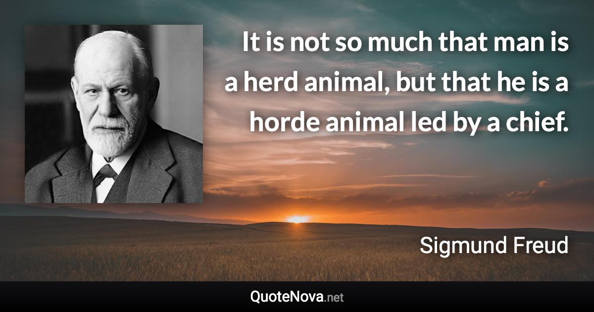 It is not so much that man is a herd animal, but that he is a horde animal led by a chief. - Sigmund Freud quote