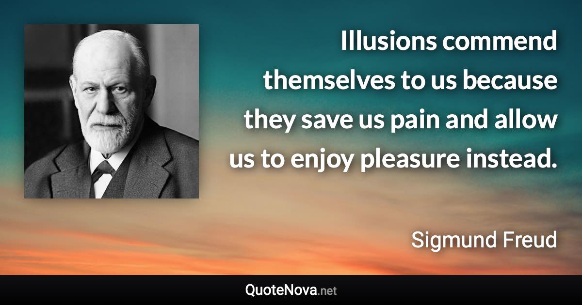 Illusions commend themselves to us because they save us pain and allow us to enjoy pleasure instead. - Sigmund Freud quote