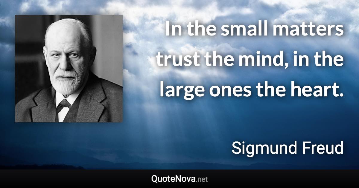 In the small matters trust the mind, in the large ones the heart. - Sigmund Freud quote