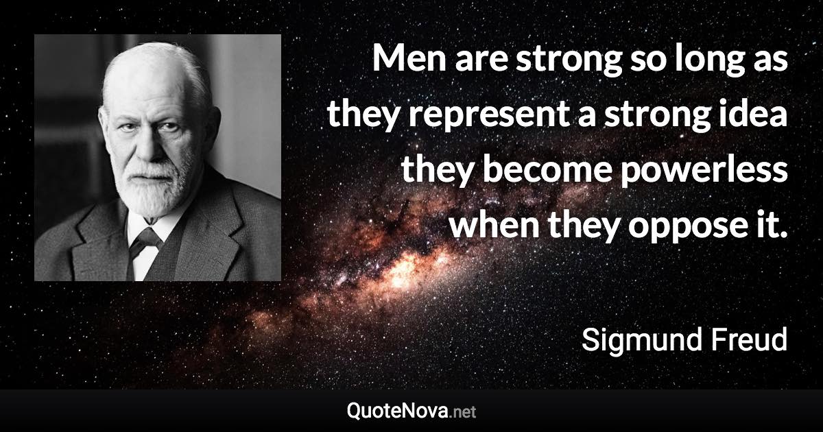 Men are strong so long as they represent a strong idea they become powerless when they oppose it. - Sigmund Freud quote