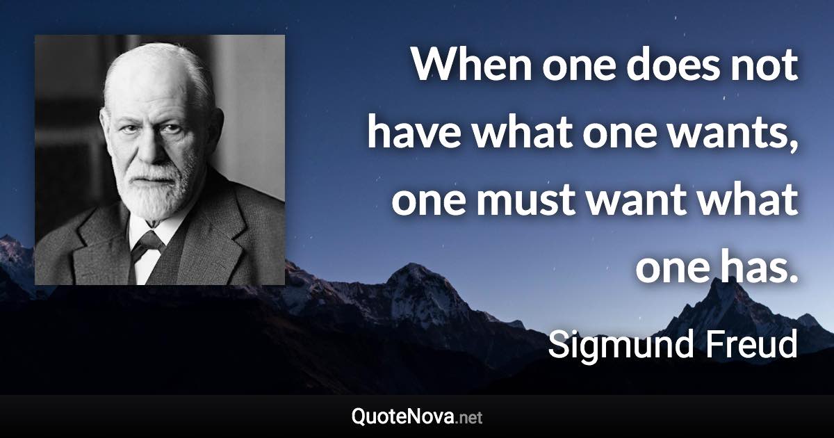 When one does not have what one wants, one must want what one has. - Sigmund Freud quote