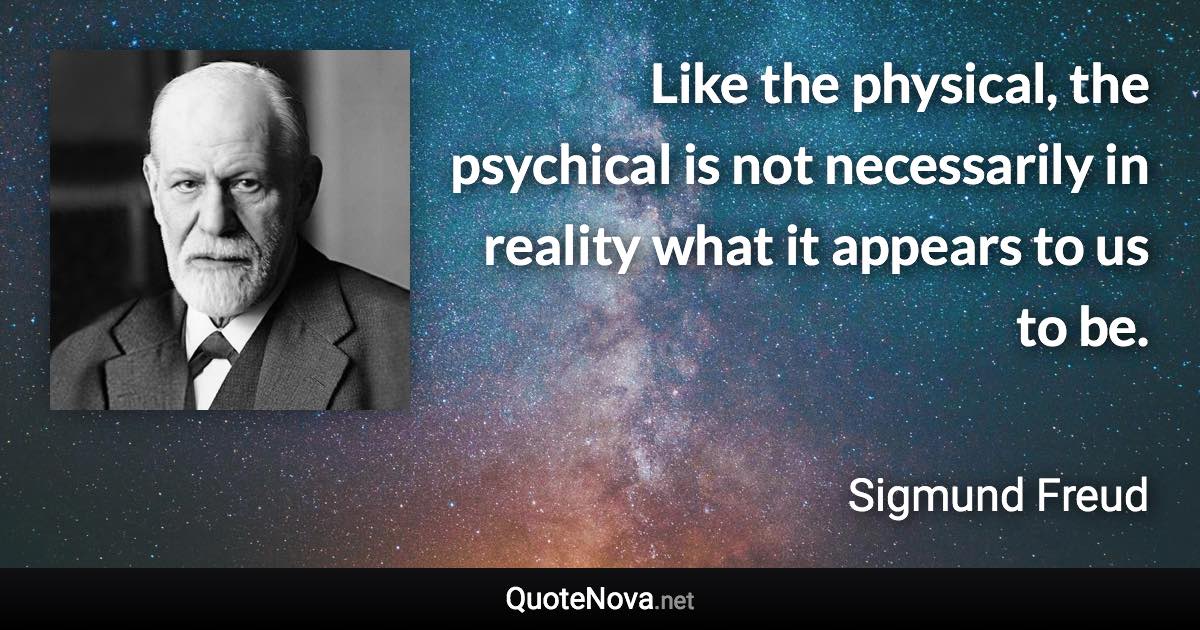 Like the physical, the psychical is not necessarily in reality what it appears to us to be. - Sigmund Freud quote