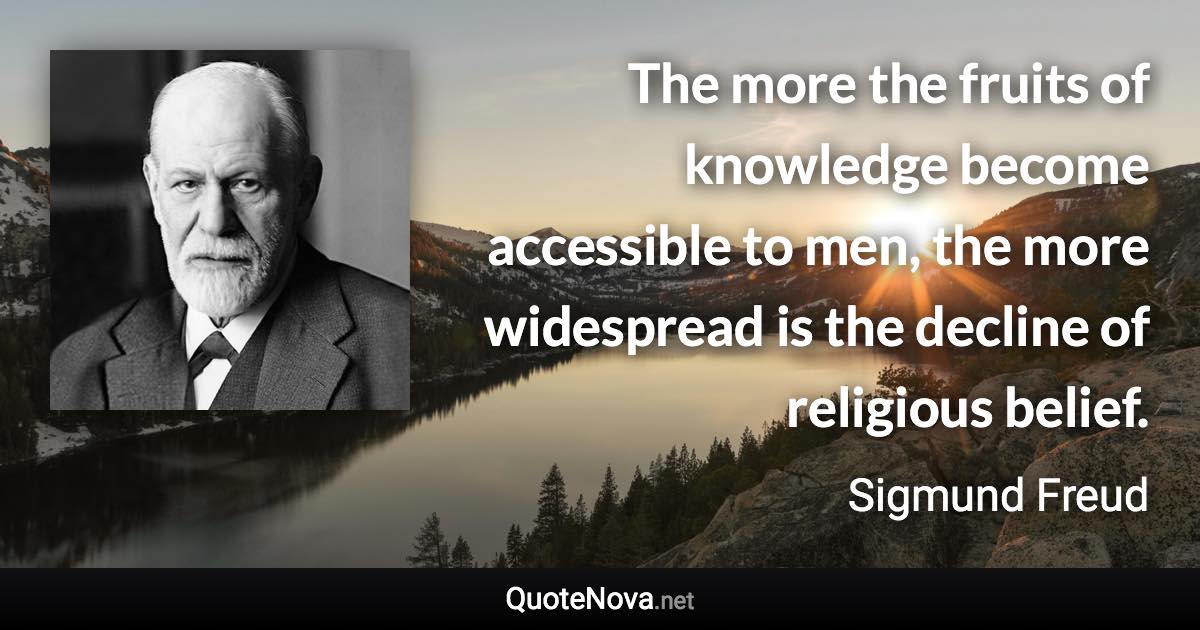 The more the fruits of knowledge become accessible to men, the more widespread is the decline of religious belief. - Sigmund Freud quote