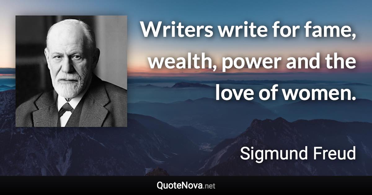 Writers write for fame, wealth, power and the love of women. - Sigmund Freud quote