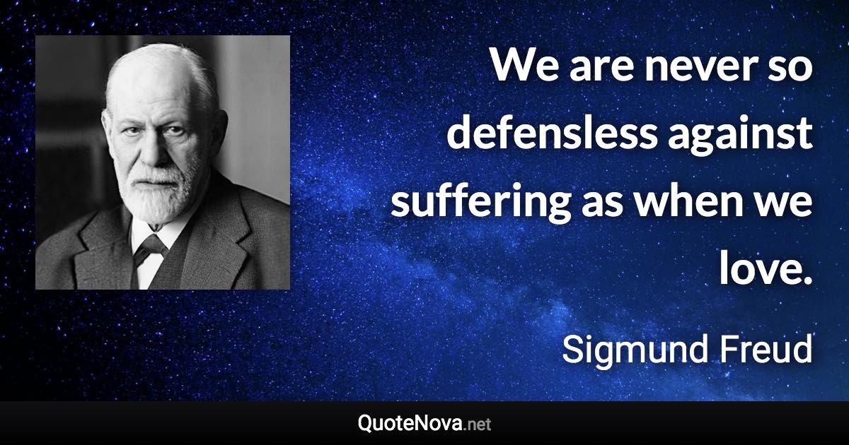 We are never so defensless against suffering as when we love. - Sigmund Freud quote