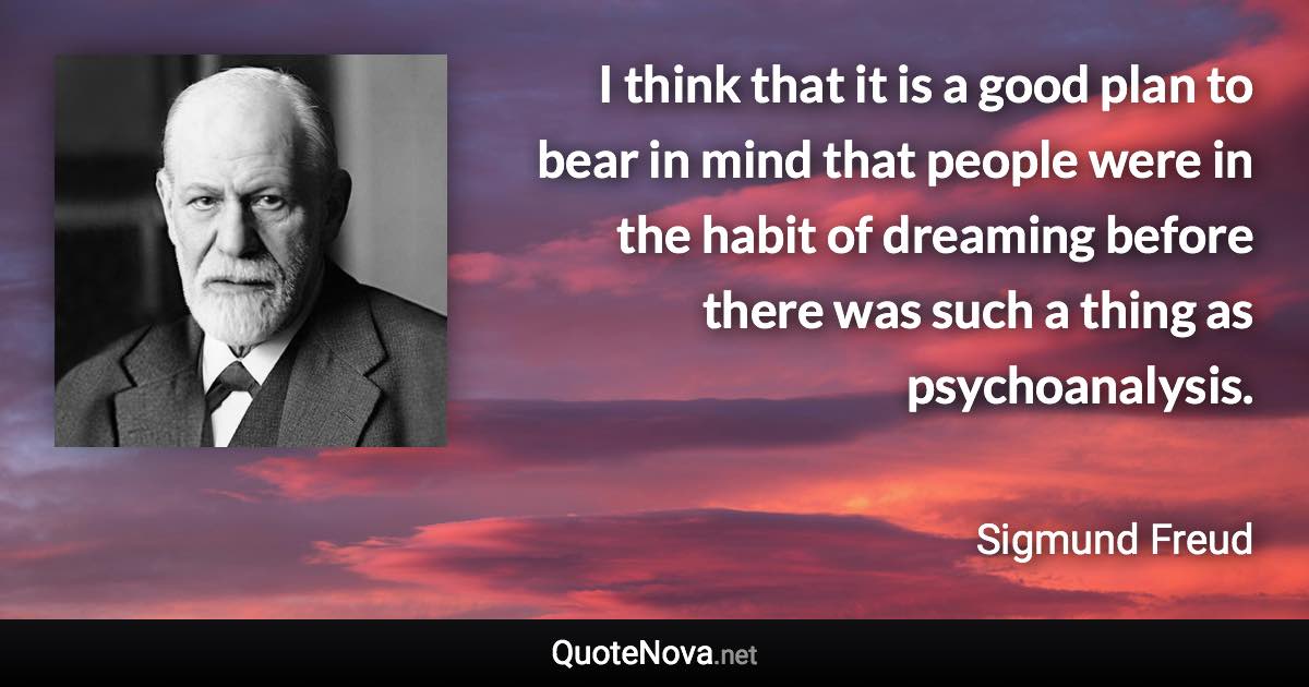 I think that it is a good plan to bear in mind that people were in the habit of dreaming before there was such a thing as psychoanalysis. - Sigmund Freud quote